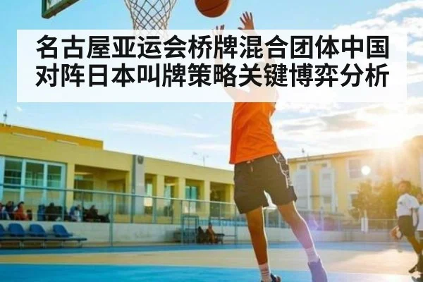 名古屋亚运会桥牌混合团体中国对阵日本叫牌策略关键博弈分析
