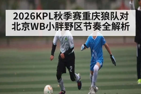 2026KPL秋季赛重庆狼队对北京WB小胖野区节奏全解析