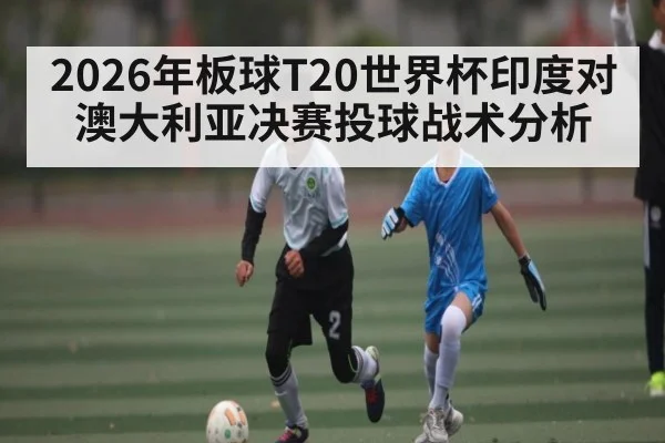2026年板球T20世界杯印度对澳大利亚决赛投球战术分析