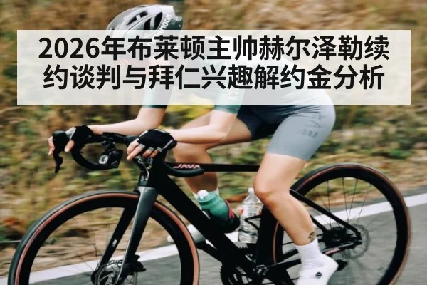 2026年布莱顿主帅赫尔泽勒续约谈判与拜仁兴趣解约金分析