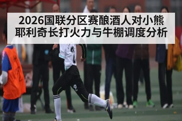 2026国联分区赛酿酒人对小熊耶利奇长打火力与牛棚调度分析